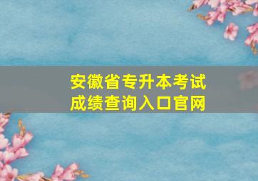 安徽省专升本考试成绩查询入口官网