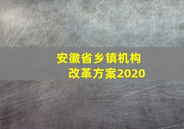 安徽省乡镇机构改革方案2020