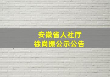 安徽省人社厅徐尚振公示公告