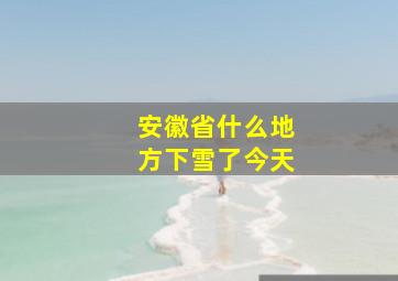 安徽省什么地方下雪了今天