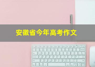 安徽省今年高考作文