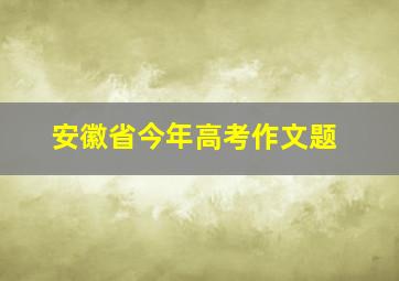 安徽省今年高考作文题