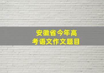 安徽省今年高考语文作文题目