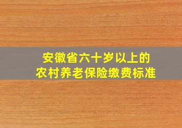 安徽省六十岁以上的农村养老保险缴费标准