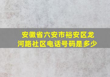 安徽省六安市裕安区龙河路社区电话号码是多少