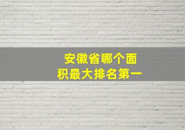 安徽省哪个面积最大排名第一