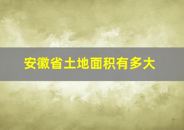 安徽省土地面积有多大