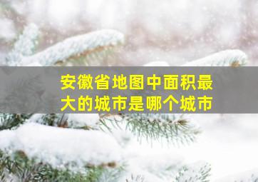 安徽省地图中面积最大的城市是哪个城市