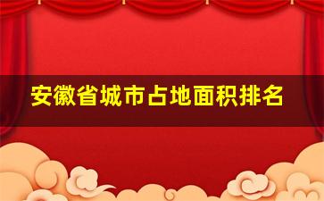 安徽省城市占地面积排名