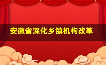 安徽省深化乡镇机构改革