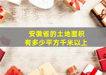 安徽省的土地面积有多少平方千米以上