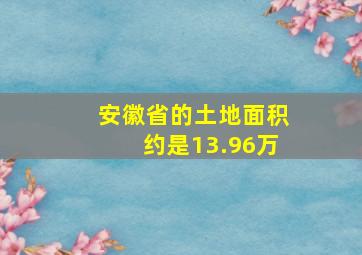 安徽省的土地面积约是13.96万