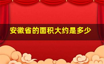 安徽省的面积大约是多少