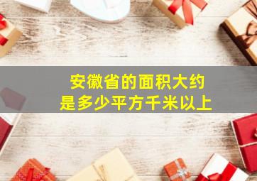 安徽省的面积大约是多少平方千米以上