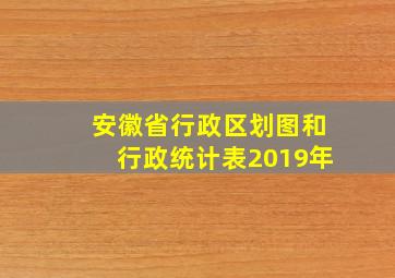 安徽省行政区划图和行政统计表2019年