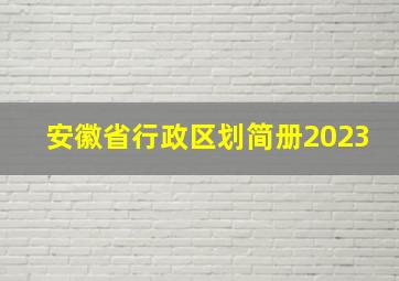 安徽省行政区划简册2023