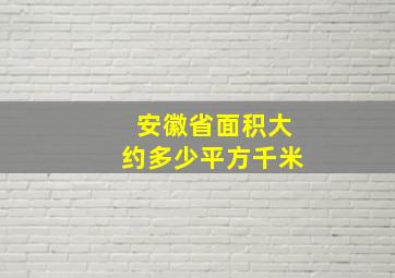 安徽省面积大约多少平方千米