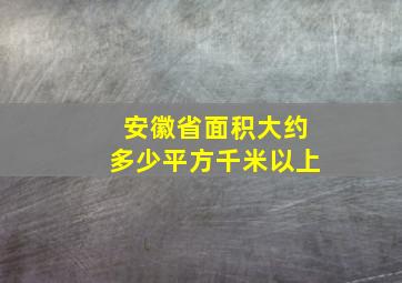 安徽省面积大约多少平方千米以上