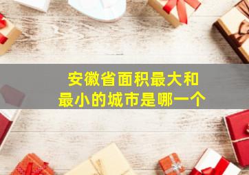 安徽省面积最大和最小的城市是哪一个