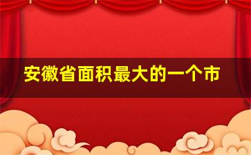 安徽省面积最大的一个市