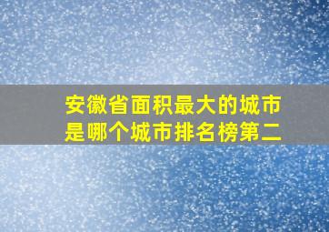 安徽省面积最大的城市是哪个城市排名榜第二