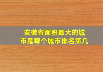 安徽省面积最大的城市是哪个城市排名第几