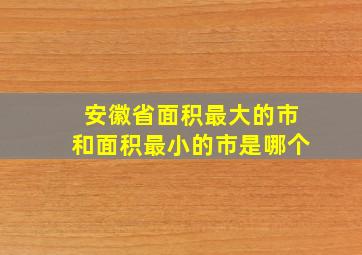 安徽省面积最大的市和面积最小的市是哪个