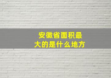 安徽省面积最大的是什么地方