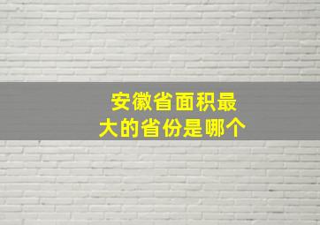 安徽省面积最大的省份是哪个