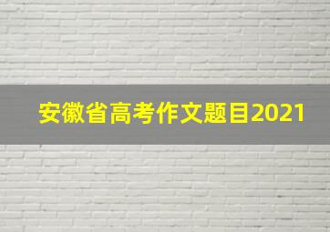 安徽省高考作文题目2021