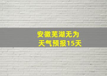 安徽芜湖无为天气预报15天