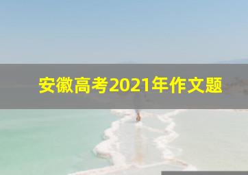 安徽高考2021年作文题