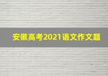 安徽高考2021语文作文题