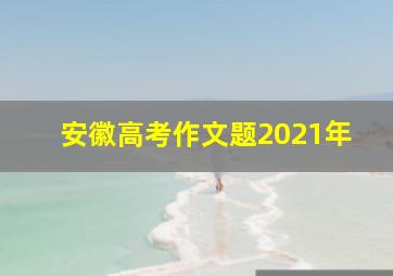 安徽高考作文题2021年