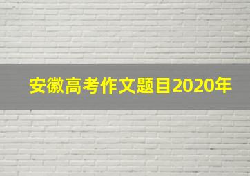 安徽高考作文题目2020年