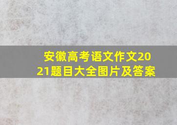 安徽高考语文作文2021题目大全图片及答案