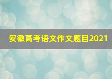 安徽高考语文作文题目2021