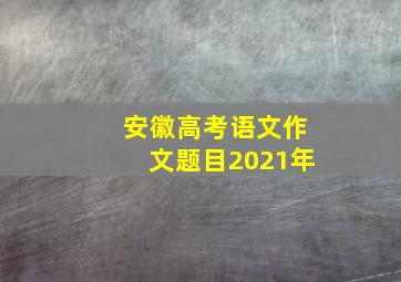 安徽高考语文作文题目2021年