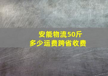 安能物流50斤多少运费跨省收费