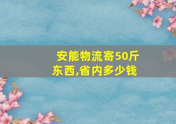 安能物流寄50斤东西,省内多少钱