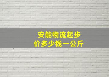 安能物流起步价多少钱一公斤