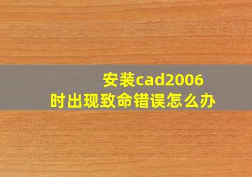 安装cad2006时出现致命错误怎么办