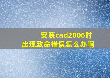 安装cad2006时出现致命错误怎么办啊