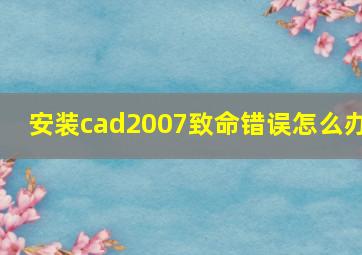 安装cad2007致命错误怎么办