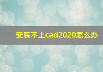 安装不上cad2020怎么办