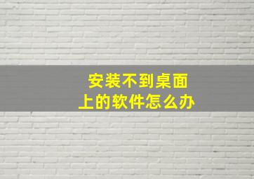 安装不到桌面上的软件怎么办