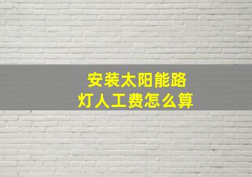 安装太阳能路灯人工费怎么算