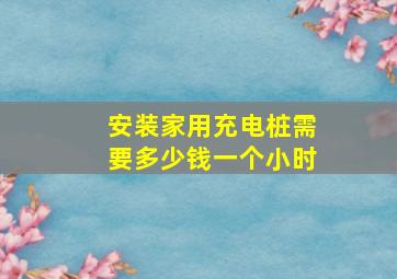 安装家用充电桩需要多少钱一个小时