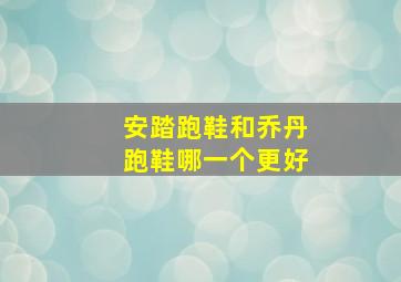 安踏跑鞋和乔丹跑鞋哪一个更好