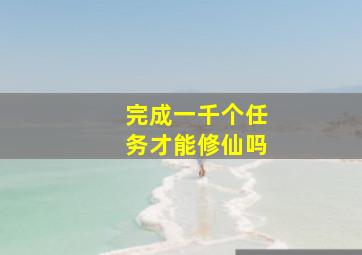 完成一千个任务才能修仙吗